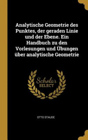 Kniha Analytische Geometrie Des Punktes, Der Geraden Linie Und Der Ebene. Ein Handbuch Zu Den Vorlesungen Und Übungen Über Analytische Geometrie Otto Staude