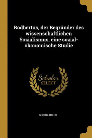 Carte Rodbertus, Der Begründer Des Wissenschaftlichen Sozialismus, Eine Sozial-Ökonomische Studie Georg Adler