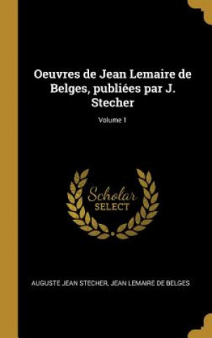 Könyv Oeuvres de Jean Lemaire de Belges, publiées par J. Stecher; Volume 1 Auguste Jean Stecher
