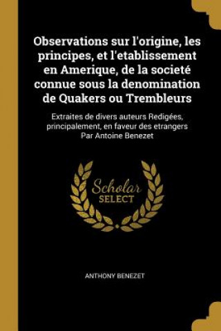 Livre Observations sur l'origine, les principes, et l'etablissement en Amerique, de la societé connue sous la denomination de Quakers ou Trembleurs: Extrait Anthony Benezet