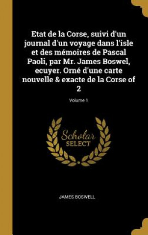 Könyv Etat de la Corse, suivi d'un journal d'un voyage dans l'isle et des mémoires de Pascal Paoli, par Mr. James Boswel, ecuyer. Orné d'une carte nouvelle James Boswell