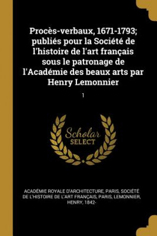 Βιβλίο Proc?s-verbaux, 1671-1793; publiés pour la Société de l'histoire de l'art français sous le patronage de l'Académie des beaux arts par Henry Lemonnier: Paris Academie Royale D'Architecture