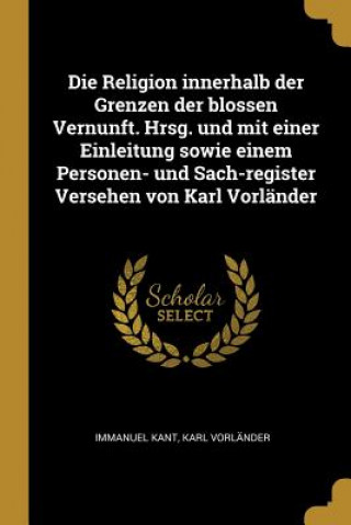 Book Die Religion Innerhalb Der Grenzen Der Blossen Vernunft. Hrsg. Und Mit Einer Einleitung Sowie Einem Personen- Und Sach-Register Versehen Von Karl Vorl Immanuel Kant