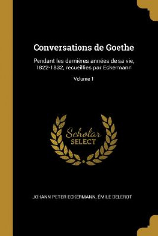 Könyv Conversations de Goethe: Pendant les derni?res années de sa vie, 1822-1832, recueillies par Eckermann; Volume 1 Johann Peter Eckermann