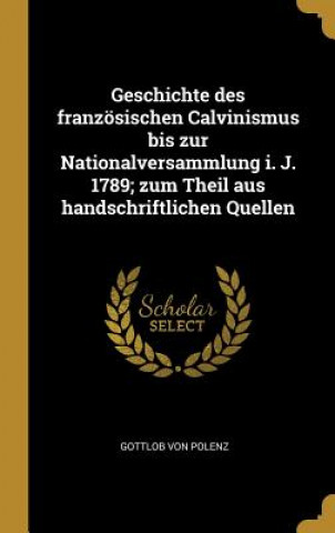 Libro Geschichte Des Französischen Calvinismus Bis Zur Nationalversammlung I. J. 1789; Zum Theil Aus Handschriftlichen Quellen Gottlob Von Polenz