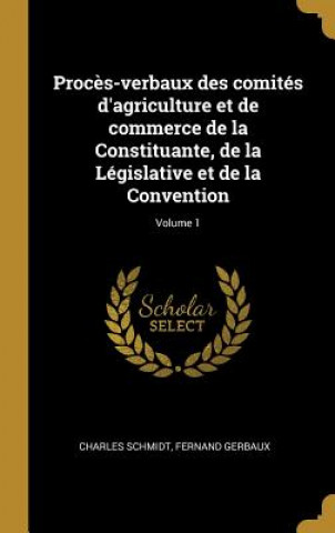 Carte Proc?s-verbaux des comités d'agriculture et de commerce de la Constituante, de la Législative et de la Convention; Volume 1 Charles Schmidt