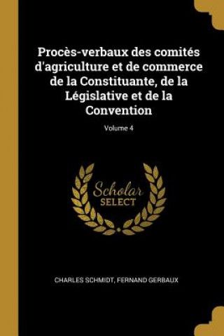 Carte Proc?s-verbaux des comités d'agriculture et de commerce de la Constituante, de la Législative et de la Convention; Volume 4 Charles Schmidt