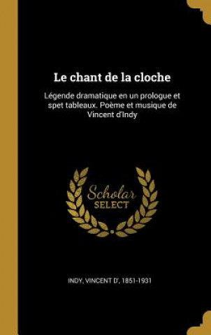 Kniha Le chant de la cloche: Légende dramatique en un prologue et spet tableaux. Po?me et musique de Vincent d'Indy Vincent D' Indy