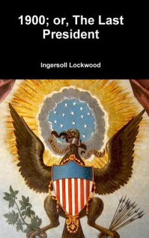 Könyv 1900; or, The Last President Ingersoll Lockwood