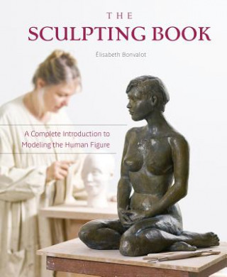 Carte Sculpting Book: A Complete Introduction to Modeling the Human Figure lisabeth Bonvalot