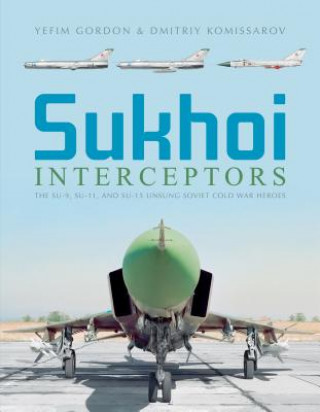 Kniha Sukhoi Interceptors: The Su-9, Su-11 and Su-15: Unsung Soviet Cold War Heroes Yefim Gordon