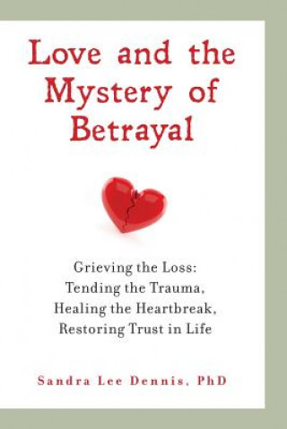 Kniha Love and the Mystery of Betrayal: Grieving the Loss: Tending the Trauma, Healing the Heartbreak, Restoring Trust in Life Sandra Lee Dennis