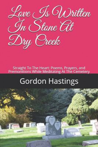 Carte Love Is Written in Stone at Dry Creek: Straight to the Heart: Poems, Prayers, and Premonitions While Meditating at the Cemetery Gordon Leonard Hastings