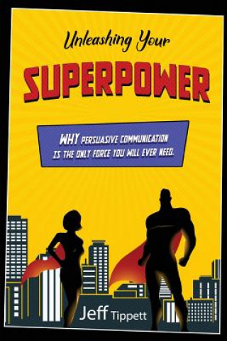 Könyv Unleashing Your Superpower: Why Persuasive Communication Is the Only Force You Will Ever Need. Jeff Tippett