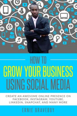 Könyv How to Grow Your Business Using Social Media Create an Awesome Online Presence on Facebook, Instagram, Youtube, Linkedin, Snapchat, and Many More Ernie Braveboy