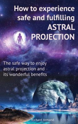 Kniha How to experience safe and fulfilling astral projection: The safe way to enjoy astral projection and its wonderful benefits Richard Armand