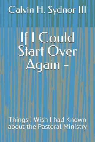 Kniha If I Could Start Over Again -: Things I Wish I Had Known about the Pastoral Ministry Calvin H Sydnor III