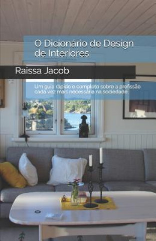 Kniha O Dicionário de Design de Interiores: Um Guia Rápido E Completo Sobre a Profiss?o Cada Vez Mais Necessária Na Sociedade. Raissa Jacob