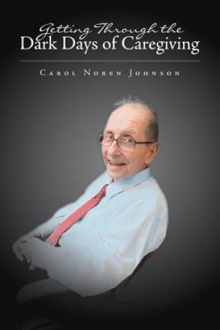 Книга Getting Through the Dark Days of Caregiving Carol Noren Johnson