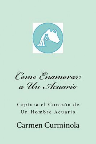 Könyv Como Enamorar a Un Acuario: Captura el Corazon de Un Hombre Acuario Carmen Curminola