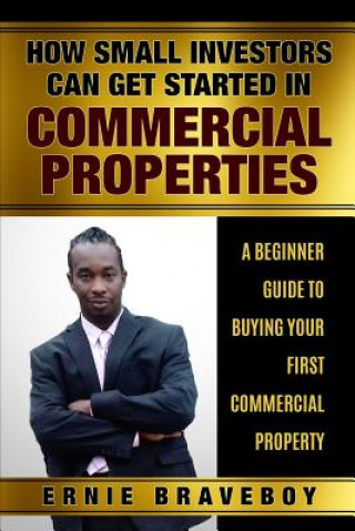 Książka How Small Investors Can Get Started in Commercial Properties a Beginner Guide to Buying Your First Commercial Property .: Get Started in Commercial Re Ernie Braveboy