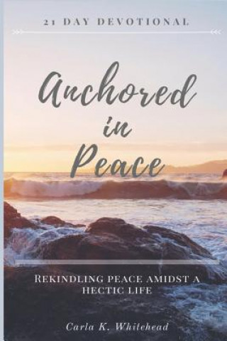 Kniha Anchored in Peace 21 Day Devotional: Rekindling Peace Amidst a Hectic Life Carla K Whitehead