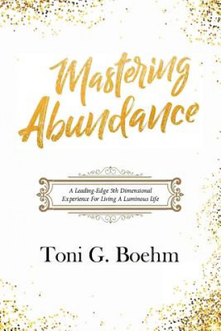 Książka Mastering Abundance: A Leading-Edge 5th Dimensional Experience for Living a Luminous Life Toni G Boehm