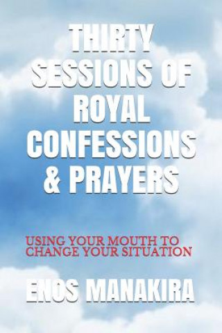 Carte Thirty Sessions of Royal Confessions & Prayers: Using Your Mouth to Change Your Situation Enos Manakira