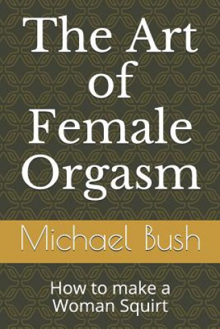 Kniha The Art of Female Orgasm: How to make a Woman Squirt Michael Bush