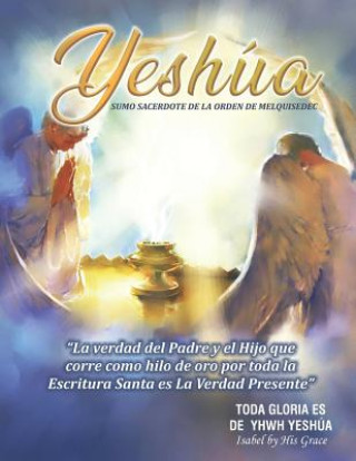 Knjiga Yeshúa Sumo Sacerdote de la Orden de Melquisedec: La Verdad que corre como hilo de oro por toda la Santa Biblia Isabel by His Grace