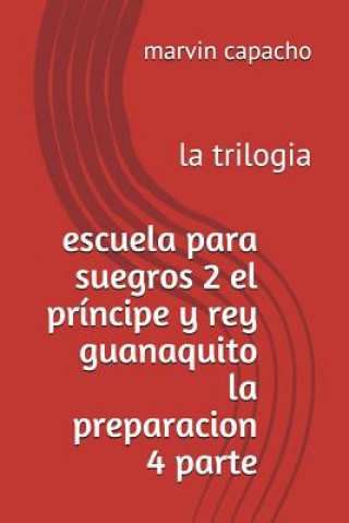 Buch escuela para suegros 2 el príncipe y rey guanaquito la preparacion 4 parte: la trilogia Marvin Capacho