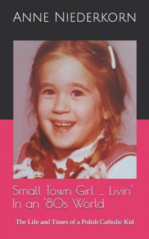 Carte Small Town Girl ... Livin' In an '80s World: The Life and Times of a Polish Catholic Kid Anne Niederkorn