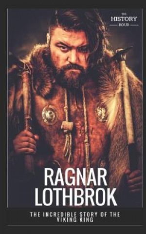 Carte Ragnar Lothbrok: The Incredible Story of The Viking King The History Hour