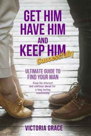 Carte Get Him, Have Him & Keep Him Successfully: Ultimate Guide to Find Your Man, Keep His Interest and Continue Ahead for a Long Lasting Relationship Victoria Grace