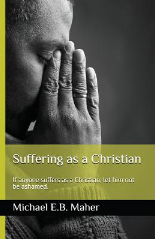 Carte Suffering as a Christian: If Anyone Suffers as a Christian, Let Him Not Be Ashamed. Michael E B Maher