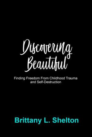 Kniha Discovering Beautiful: Finding Freedom from Childhood Trauma and Self-Destruction Brittany L Shelton