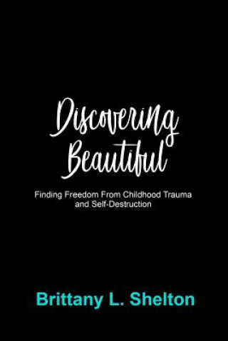 Książka Discovering Beautiful: Finding Freedom from Childhood Trauma and Self-Destruction Brittany L Shelton