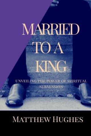 Kniha Married to a King: Unveiling the Power of Spiritual Submission Matthew Hughes