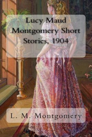 Könyv Lucy Maud Montgomery Short Stories, 1904 Lucy Maud Montgomery