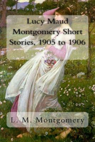 Könyv Lucy Maud Montgomery Short Stories, 1905 to 1906 Lucy Maud Montgomery