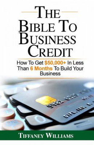 Kniha The Bible To Business Credit: How To Get $50,000+ In Less Than 6 Months To Build Your Business Tiffaney Williams