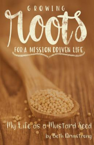 Kniha Growing Roots for a Mission Driven Life: My Life as a Mustard Seed Beth Armstrong