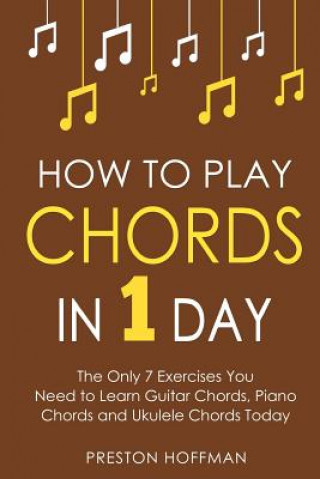 Kniha How to Play Chords: In 1 Day - The Only 7 Exercises You Need to Learn Guitar Chords, Piano Chords and Ukulele Chords Today Preston Hoffman