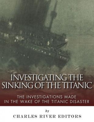 Buch Investigating the Sinking of the Titanic: The Investigations Made in the Wake of the Titanic Disaster Charles River Editors