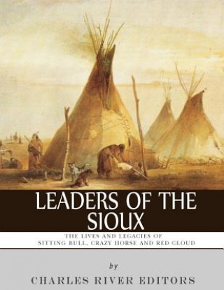 Kniha Leaders of the Sioux: The Lives and Legacies of Sitting Bull, Crazy Horse and Red Cloud Charles River Editors