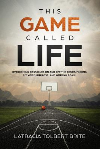 Book This Game Called Life: Overcoming Obstacles on and Off the Court, Finding My Voice, Purpose, and Winning Again Latracia Tolbert Brite