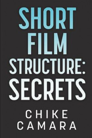 Книга Short Film Structure Secrets: Creating Film Festival Ready Short Films Chike Camara