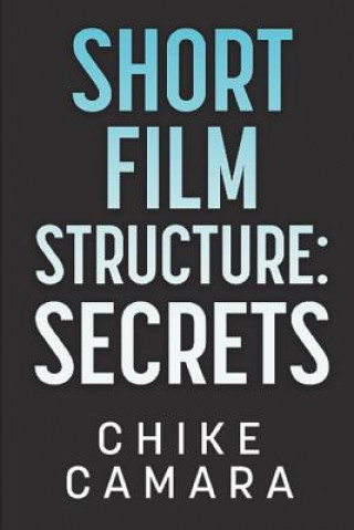 Knjiga Short Film Structure Secrets: Creating Film Festival Ready Short Films Chike Camara