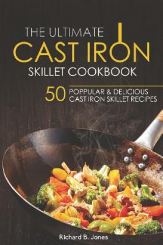 Książka The Ultimate Cast Iron Skillet Cookbook: 50 Popular & Delicious Cast Iron Skillet Recipes Richard B Jones