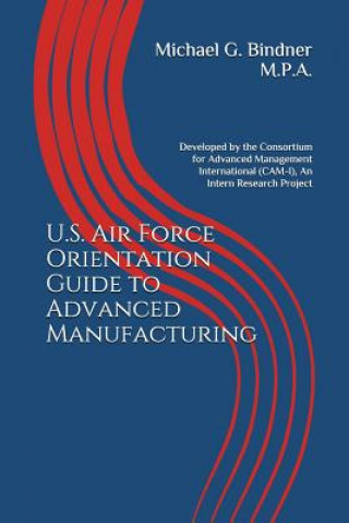 Kniha U.S. Air Force Orientation Guide to Advanced Manufacturing: Developed by the Consortium for Advanced Management International (CAM-I), An Intern Resea Michael G Bindner M P a